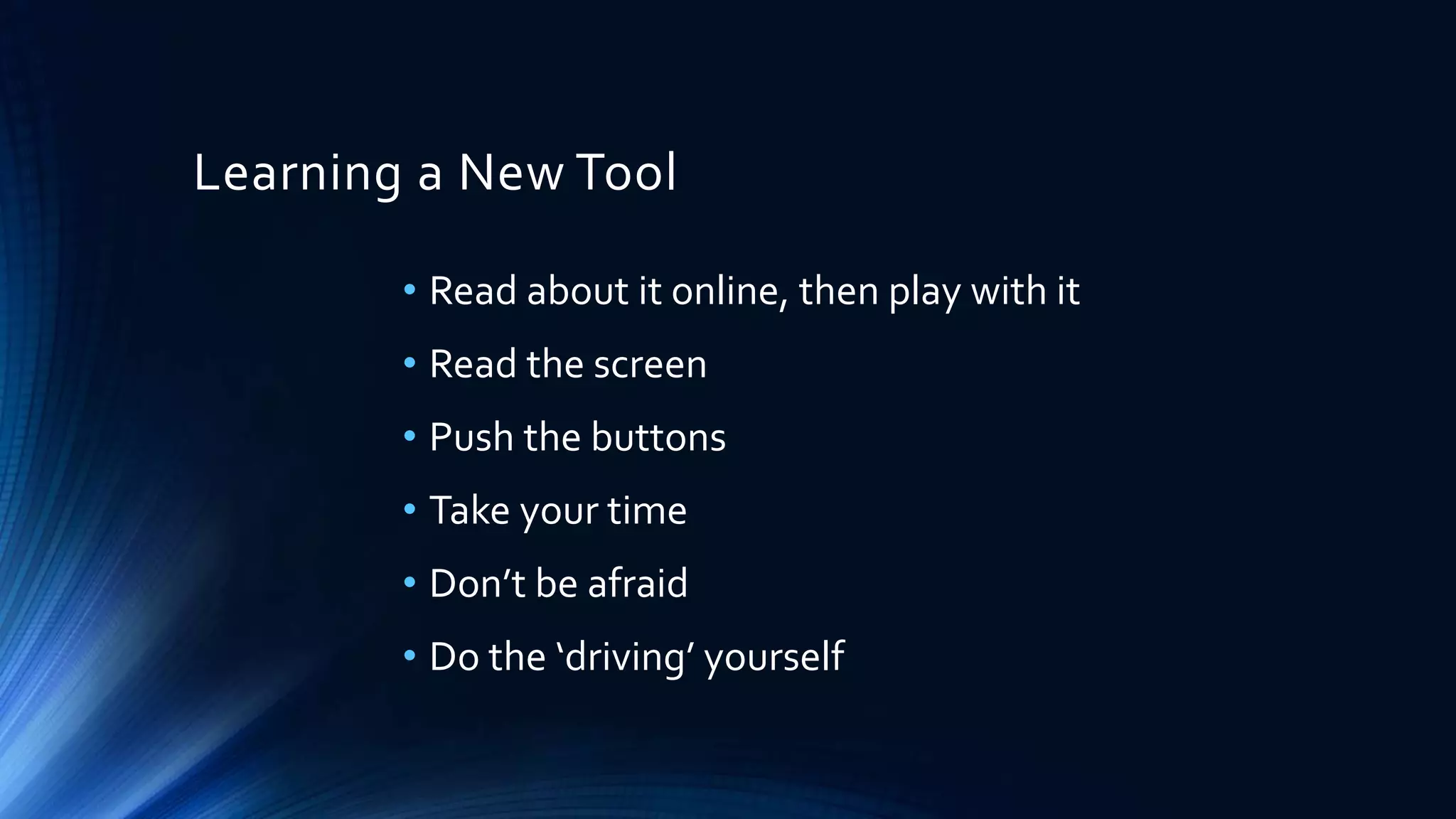 Learning a New Tool
• Read about it online, then play with it
• Read the screen
• Push the buttons
• Take your time
• Don’t be afraid
• Do the ‘driving’ yourself
 