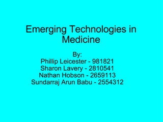 Emerging Technologies in Medicine By: Phillip Leicester - 981821 Sharon Lavery - 2810541 Nathan Hobson - 2659113 Sundarraj Arun Babu - 2554312 