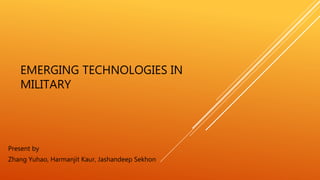 EMERGING TECHNOLOGIES IN
MILITARY
Present by
Zhang Yuhao, Harmanjit Kaur, Jashandeep Sekhon
 