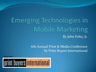 Emerging Technologies in Mobile Marketing By John Foley, Jr. 6th Annual Print & Media ConferenceBy Print Buyers International 