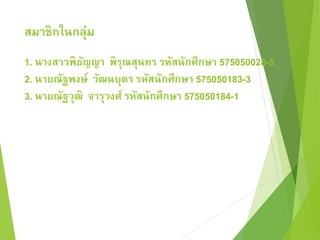สมาชิกในกลุ่ม 
1. นางสาวพิธัญญา พิรุณสุนทร รหัสนักศึกษา 575050028-5 
2. นายณัฐพงษ์ วัฒนบุตร รหัสนักศึกษา 575050183-3 
3. นายณัฐวุฒิ จารุวงศ์ รหัสนักศึกษา 575050184-1 
