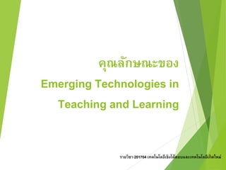 คุณลักษณะของ 
Emerging Technologies in 
Teaching and Learning 
รายวิชา 201704 เทคโนโลยีเชิงโต้ตอบและเทคโนโลยีเกิดใหม่ 
 