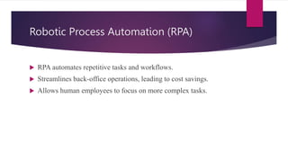 Robotic Process Automation (RPA)
 RPA automates repetitive tasks and workflows.
 Streamlines back-office operations, leading to cost savings.
 Allows human employees to focus on more complex tasks.
 