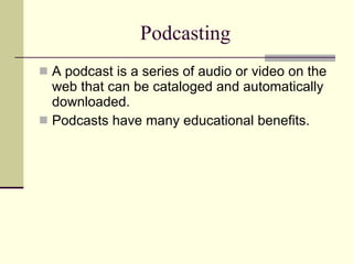 Podcasting A podcast is a series of audio or video on the web that can be cataloged and automatically downloaded. Podcasts have many educational benefits. 