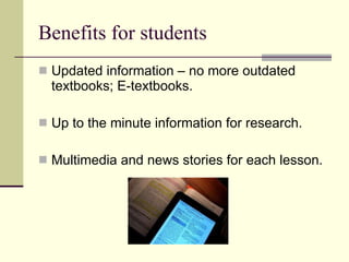 Benefits for students Updated information – no more outdated textbooks; E-textbooks. Up to the minute information for research. Multimedia and news stories for each lesson. 