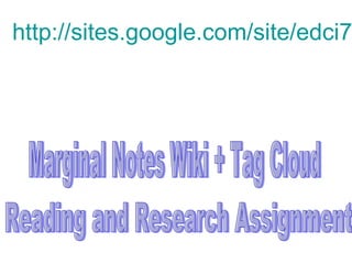 http://sites.google.com/site/edci718wiki/ Marginal Notes Wiki + Tag Cloud  Reading and Research Assignment 