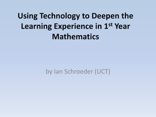Using Technology to Deepen the
 Learning Experience in 1st Year
         Mathematics


       by Ian Schroeder (UCT)
 