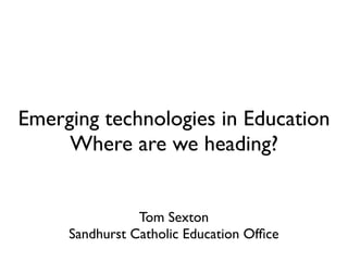 Emerging technologies in Education
     Where are we heading?


                Tom Sexton
     Sandhurst Catholic Education Ofﬁce
 