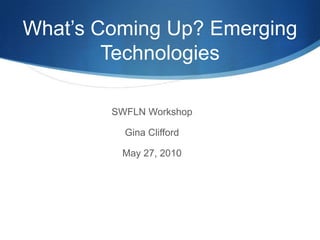 What’s Coming Up? Emerging Technologies SWFLN Workshop Gina Clifford May 27, 2010 