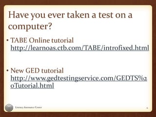 Have you ever taken a test on a
computer?
• TABE Online tutorial
http://learnoas.ctb.com/TABE/introfixed.html
• New GED tu...