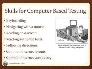 Skills for Computer Based Testing
• Keyboarding
• Navigating with a mouse
• Reading on a screen
• Reading authentic texts
...