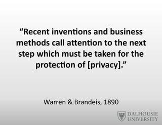 “Recent	
  inven6ons	
  and	
  business	
  
methods	
  call	
  aNen6on	
  to	
  the	
  next	
  
step	
  which	
  must	
  be	
  taken	
  for	
  the	
  
protec6on	
  of	
  [privacy].”	
  
Warren	
  &	
  Brandeis,	
  1890	
  
 