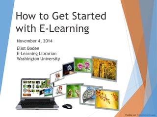 How to Get Started
with E-Learning
November 4, 2014
Eliot Boden
E-Learning Librarian
Washington University
Pixabay user PublicDomainImages
 