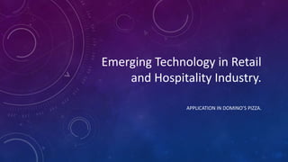 Emerging Technology in Retail
and Hospitality Industry.
APPLICATION IN DOMINO’S PIZZA.
 