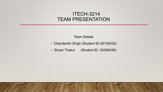 ITECH-3214
TEAM PRESENTATION
Team Details
• Chandanbir Singh (Student ID-30130432)
• Siman Thakur (Student ID- 30308439)
 