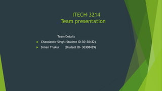 ITECH-3214
Team presentation
Team Details
 Chandanbir Singh (Student ID-30130432)
 Siman Thakur (Student ID- 30308439)
 