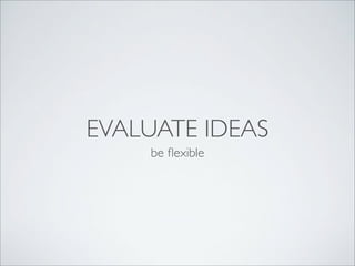EVALUATE IDEAS
be ﬂexible

 