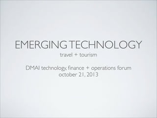 EMERGING TECHNOLOGY
travel + tourism
DMAI technology, ﬁnance + operations forum
october 21, 2013

 