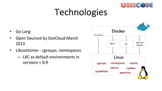 Technologies
• Go Lang
• Open Sourced by DotCloud March
2013
• Libcontainer - cgroups, namespaces
– LXC as default environments in
versions < 0.9
 