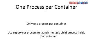 One Process per Container
Only one process per container
Use supervisor process to launch multiple child process inside
the container
 