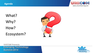 www.unicomlearning.com
Agenda
UNICOM PresentsUNICOM Presents
Emerging TechnologyEmerging Technology
Summit-2014Summit-2014
What?
Why?
How?
Ecosystem?
 