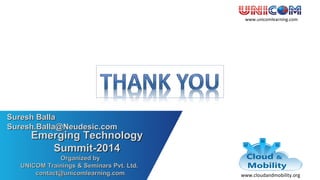 www.unicomlearning.com
Emerging TechnologyEmerging Technology
Summit-2014Summit-2014
Organized byOrganized by
UNICOM Trainings & Seminars Pvt. Ltd.UNICOM Trainings & Seminars Pvt. Ltd.
contact@unicomlearning.comcontact@unicomlearning.com
Suresh BallaSuresh Balla
Suresh.Balla@Neudesic.comSuresh.Balla@Neudesic.com
www.cloudandmobility.org
 