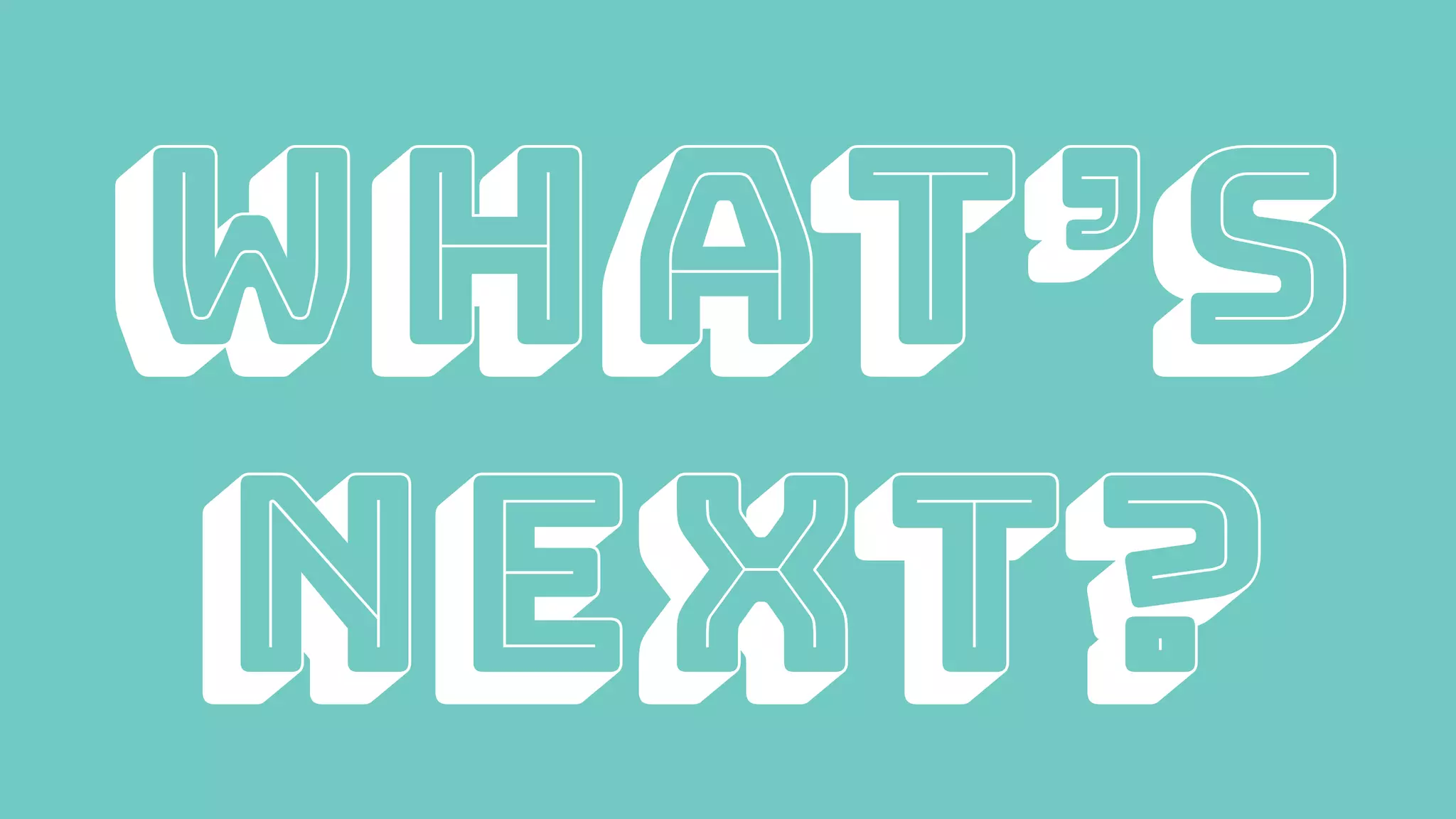 WHAT’S
NEXT?