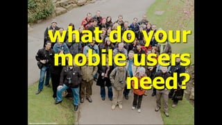 what do your
mobile users
need?
ﬂickr.com/photos/beavis/2425374221/
 