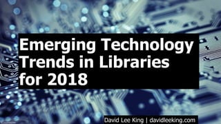 Emerging Technology
Trends in Libraries 
for 2018
David Lee King | davidleeking.comﬂic.kr/p/hWWZWK
 