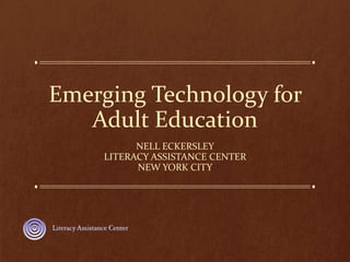 Emerging Technology for
Adult Education
NELL ECKERSLEY
LITERACY ASSISTANCE CENTER
NEW YORK CITY
 