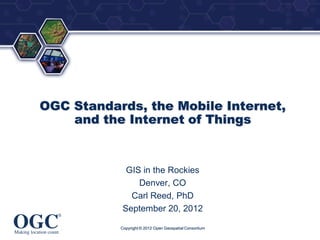 ®




OGC Standards, the Mobile Internet,
    and the Internet of Things


             GIS in the Rockies
                Denver, CO
              Carl Reed, PhD
            September 20, 2012

           Copyright © 2012 Open Geospatial Consortium
 