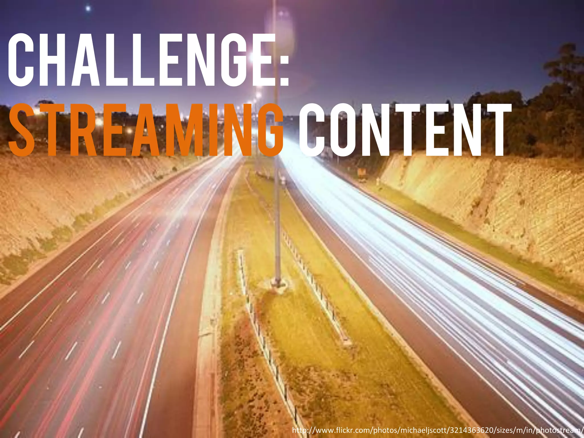 Challenge:
Streaming Content
http://www.flickr.com/photos/michaeljscott/3214363620/sizes/m/in/photostream/
 