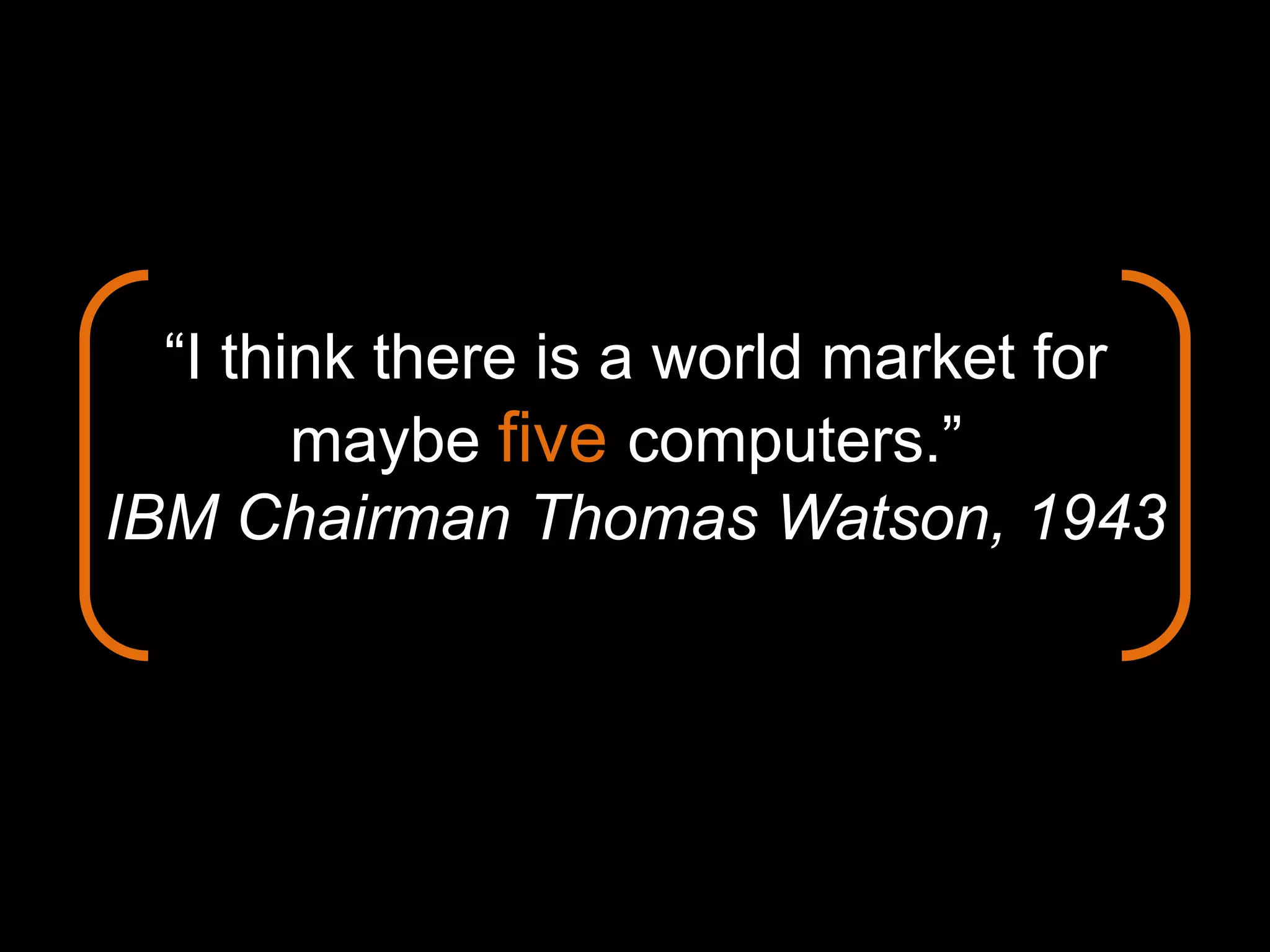 “I think there is a world market for
maybe five computers.”
IBM Chairman Thomas Watson, 1943
 
