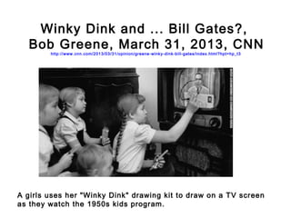 Winky Dink and ... Bill Gates?,
Bob Greene, March 31, 2013, CNN
http://www.cnn.com/2013/03/31/opinion/greene-winky-dink-bi...