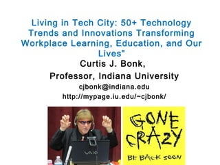 Living in Tech City: 50+ Technology
Trends and Innovations Transforming
Workplace Learning, Education, and Our
Lives”
Curtis J. Bonk,
Professor, Indiana University
cjbonk@indiana.edu
http://mypage.iu.edu/~cjbonk/
 