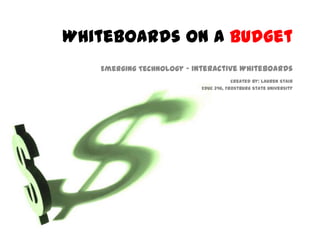 Whiteboards on a Budget Emerging Technology - Interactive Whiteboards Created By: Lauren Stair EDUC 346, Frostburg State University 
