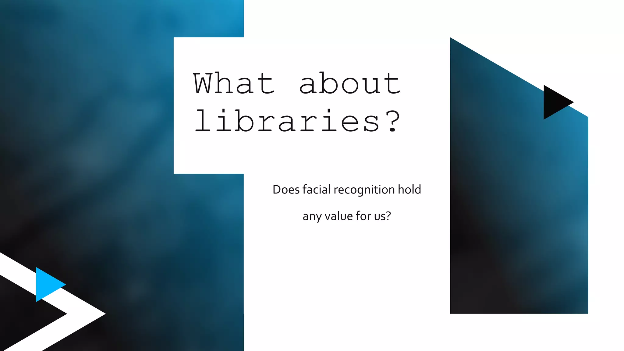 Does facial recognition hold
any value for us?
What about
libraries?
 