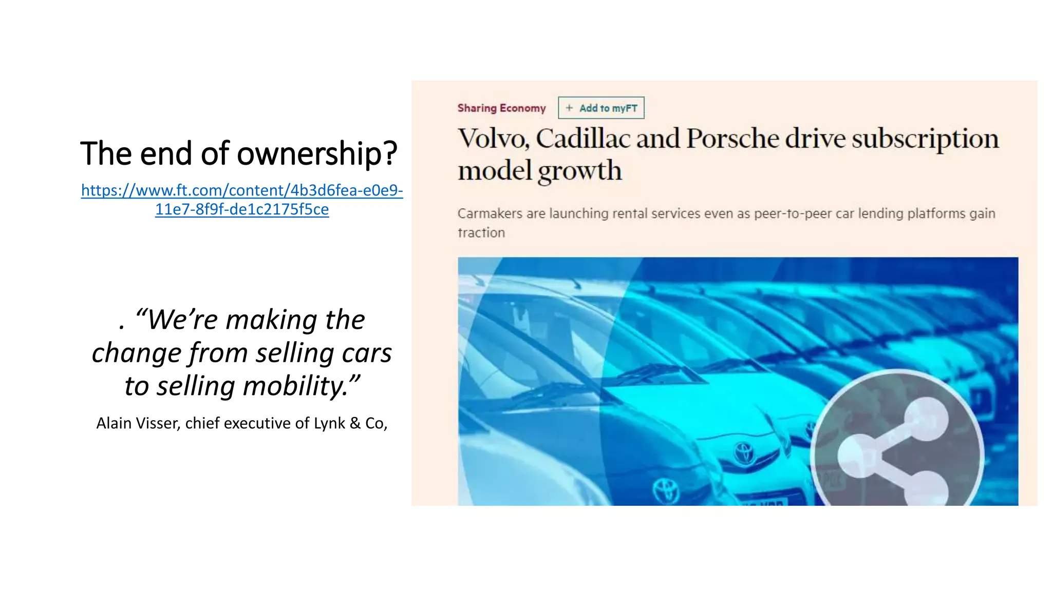 The end of ownership?
https://www.ft.com/content/4b3d6fea-e0e9-
11e7-8f9f-de1c2175f5ce
. “We’re making the
change from selling cars
to selling mobility.”
Alain Visser, chief executive of Lynk & Co,
 