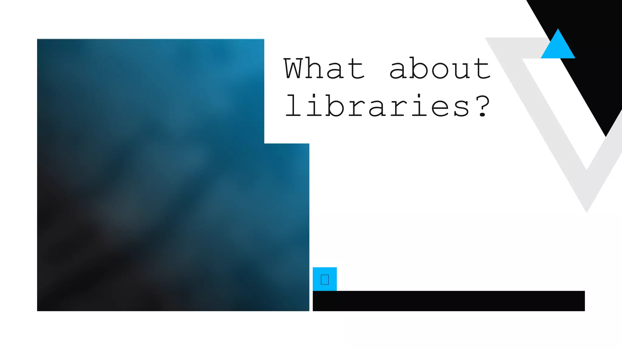 What about
libraries?
 