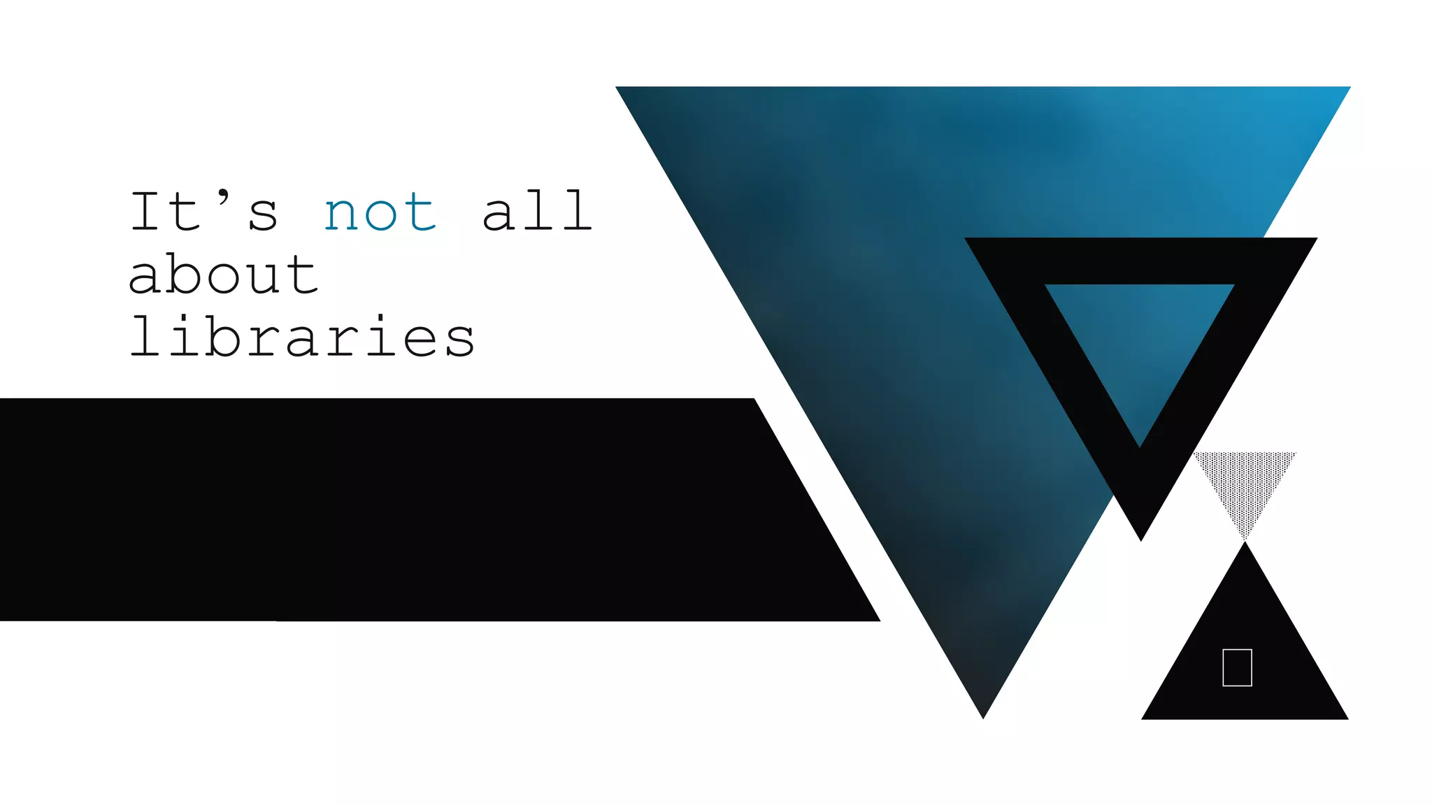 It’s not all
about
libraries
 