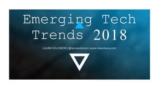 LAURA SOLOMON | @laurasolomon | www.meanlaura.com
Emerging Tech
Trends 2018
 