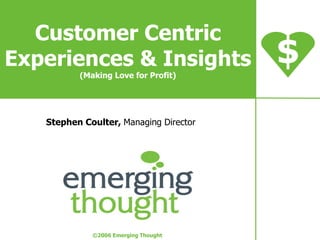 Customer Centric Experiences & Insights (Making Love for Profit) Stephen Coulter,  Managing Director $ © 2006 Emerging Thought 