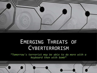 EMERGING THREATS OF
CYBERTERRORISM
“Tomorrow's terrorist may be able to do more with a
keyboard then with bomb”
 