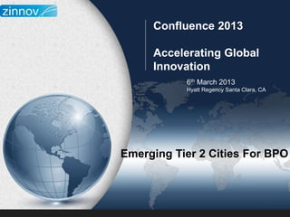 Confluence 2013

     Accelerating Global
     Innovation
           6th March 2013
           Hyatt Regency Santa Clara, CA




Emerging Tier 2 Cities For BPO
 
