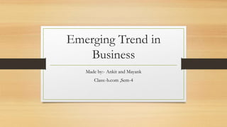 Emerging Trend in
Business
Made by:- Ankit and Mayank
Class:-b.com ,Sem-4
 