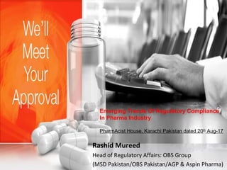 Rashid Mureed
Head of Regulatory Affairs: OBS Group
(MSD Pakistan/OBS Pakistan/AGP & Aspin Pharma)
Emerging Trends Of Regulatory Compliance
In Pharma Industry
PharmAcist House, Karachi Pakistan dated 20th
Aug-17
 
