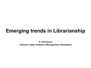 H. Anil Kumar Librarian, Indian Institute of Management, Ahmedabad Emerging trends in Librarianship 