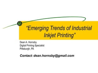 “ Emerging Trends of Industrial  Inkjet Printing” Dean A. Hornsby Digital Printing Specialist Pittsburgh, PA  Contact :  [email_address] 