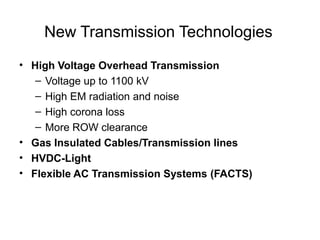 New Transmission Technologies
• High Voltage Overhead Transmission
– Voltage up to 1100 kV
– High EM radiation and noise
– High corona loss
– More ROW clearance
• Gas Insulated Cables/Transmission lines
• HVDC-Light
• Flexible AC Transmission Systems (FACTS)
 