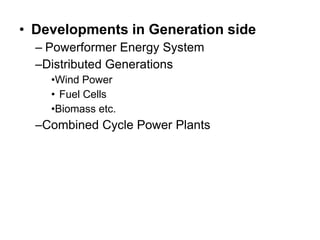 • Developments in Generation side
– Powerformer Energy System
–Distributed Generations
•Wind Power
• Fuel Cells
•Biomass etc.
–Combined Cycle Power Plants
 